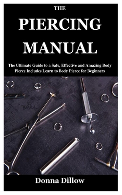 The Piercing Manual: The Ultimate Guide to a Safe, Effective and Amazing Body Pierce Includes Learn to Body Pierce for Beginners By Donna Dillow Cover Image