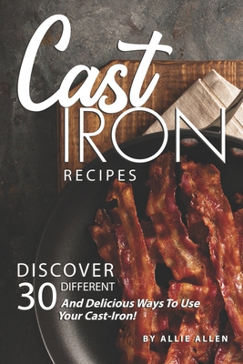 Cast Iron Recipes: Discover 30 Different and Delicious Ways to Use Your Cast-Iron! Cover Image
