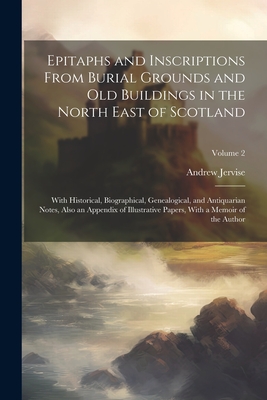 Epitaphs and Inscriptions From Burial Grounds and old Buildings in the North East of Scotland; With Historical, Biographical, Genealogical, and Antiqu By Andrew Jervise Cover Image