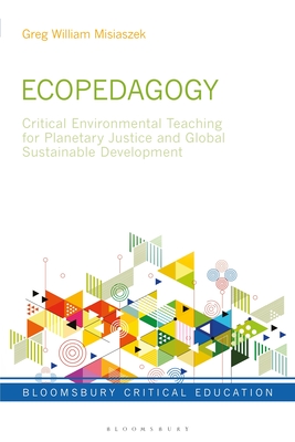 Ecopedagogy: Critical Environmental Teaching for Planetary Justice and Global Sustainable Development (Bloomsbury Critical Education) By Greg William Misiaszek, Peter Mayo (Editor) Cover Image