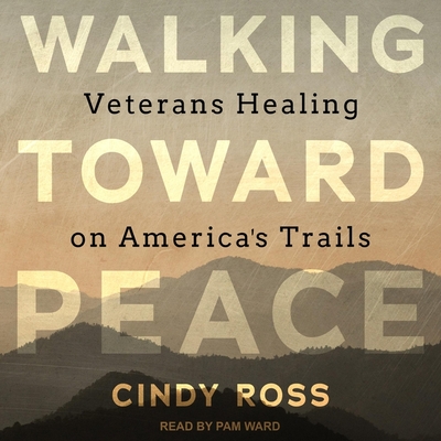 Walking Toward Peace: Veterans Healing on America's Trails By Cindy Ross, Pam Ward (Read by) Cover Image