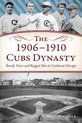 The 1906-1910 Cubs Dynasty: Rowdy Times and Rugged Men in Cutthroat Chicago (The History Press)