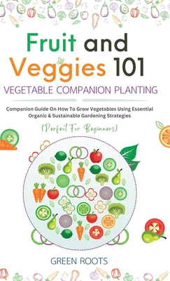 Fruit and Veggies 101 - Vegetable Companion Planting: Companion Guide On How To Grow Vegetables Using Essential, Organic & Sustainable Gardening Strat Cover Image