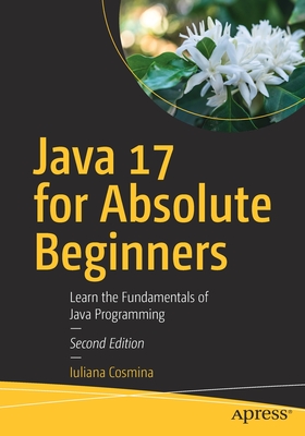 Java 17 for Absolute Beginners: Learn the Fundamentals of Java Programming By Iuliana Cosmina Cover Image
