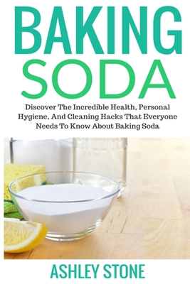 Baking Soda: Discover The Incredible Health, Personal Hygiene, And Cleaning Hacks That Everyone Needs To Know About Baking Soda By Ashley Stone Cover Image