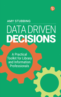 Data Driven Decisions: A Practical Toolkit for Library and Information Professionals By Amy Stubbing Cover Image