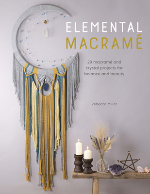 Elemental Macramé: 20 Macramé and Crystal Projects for Balance and Beauty By Rebecca Millar Cover Image
