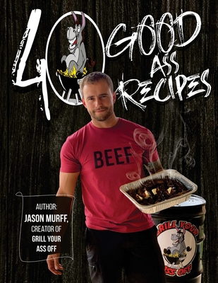 40 Good Ass Recipes: 40 Good ASS Recipes created by Grill Your Ass Off CEO Jason Murff. Cook better, faster, and tastier meals for you and By Jason Murff Cover Image