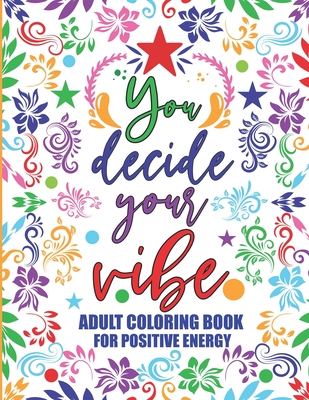 Adult Coloring Book For Positive Energy: You Decide Your Vibe Motivational and Inspirational Sayings For Relaxation and Stress Reduction Cover Image