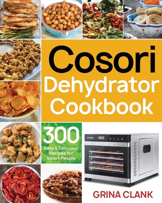 Cosori Dehydrator Cookbook: 300 Easy & Delicious Recipes for Smart People By Grina Clank Cover Image