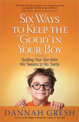 Six Ways to Keep the Good in Your Boy: Guiding Your Son from His Tweens to His Teens Cover Image