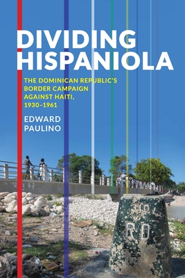 Dividing Hispaniola: The Dominican Republic's Border Campaign against Haiti, 1930-1961 (Pitt Latin American Series) By Edward Paulino Cover Image