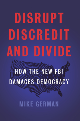 Disrupt, Discredit, and Divide: How the New FBI Damages Democracy By Mike German Cover Image