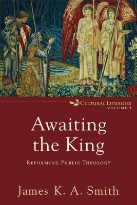 Awaiting the King: Reforming Public Theology (Cultural Liturgies #3) By James K. A. Smith Cover Image