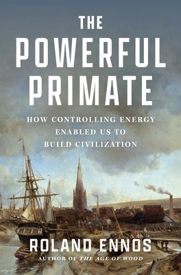 The Powerful Primate: How Controlling Energy Enabled Us to Build Civilization By Roland Ennos Cover Image