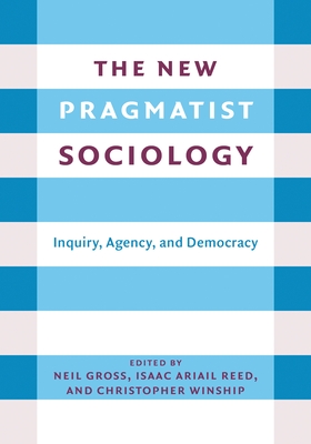 The New Pragmatist Sociology: Inquiry, Agency, and Democracy By Neil L. Gross (Editor), Isaac Ariail Reed (Editor), Christopher Winship (Editor) Cover Image