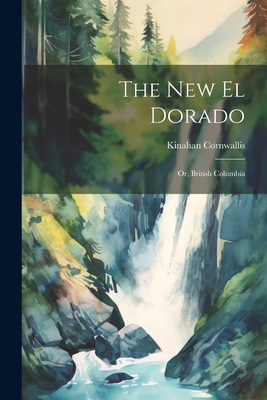 The New El Dorado; or, British Columbia By Kinahan Cornwallis Cover Image