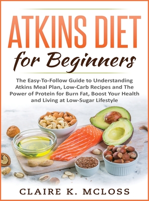 tkins Diet for Beginners: The Easy-To-Follow Guide to Understand Atkins Meal Plan, Low-Carb Recipes and The Power of Protein for Burn Fat, Boost Cover Image