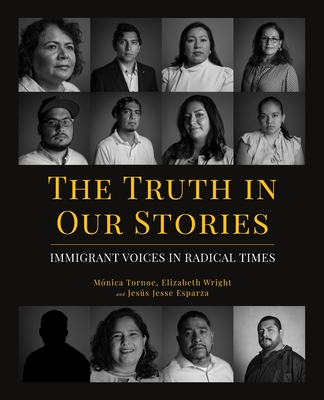 The Truth in Our Stories: Immigrant Voices in Radical Times By Mónica Tornoe, Elizabeth Wright, Jesus Jesse Esparza Cover Image