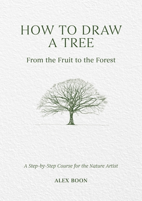 How to Draw a Tree: From the Fruit to the Forest: A Step-By-Step Course for the Nature Artist By Alex Boon Cover Image