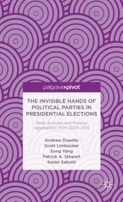 The Invisible Hands of Political Parties in Presidential Elections: Party Activists and Political Aggregation from 2004 to 2012 (Palgrave Pivot) By A. Dowdle, S. Limbocker, S. Yang Cover Image