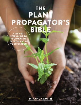 The Plant Propagator's Bible: A Step-by-Step Guide to Propagating Every Plant in Your Garden Cover Image