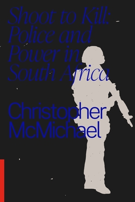 Shoot to Kill: Police and Power in South Africa By Christopher McMichael Cover Image