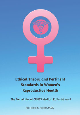 Ethical Theory and Pertinent Standards in Women's Reproductive Health: The Foundational Crhss Medical Ethics Manual By James R. Harden Cover Image