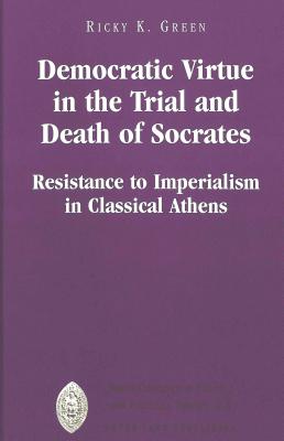 Democratic Virtue in the Trial and Death of Socrates: Resistance to Imperialism in Classical Athens (Major Concepts in Politics and Political Theory #22)