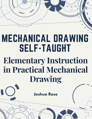 Mechanical Drawing Self-Taught: Elementary Instruction in Practical Mechanical Drawing By Joshua Rose Cover Image