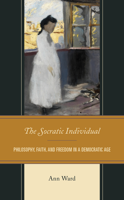 The Socratic Individual: Philosophy, Faith, and Freedom in a Democratic Age By Ann Ward Cover Image