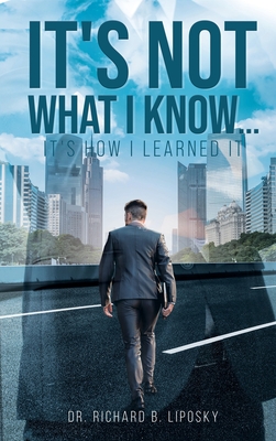 It's Not What I Know...It's How I Learned It By Richard Liposky Cover Image