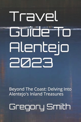 Travel Guide To Alentejo 2023: Beyond The Coast: Delving Into Alentejo's Inland Treasures Cover Image