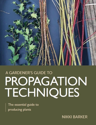 Propagation Techniques: The Essential Guide to Producing Plants (Gardener's Guide to) Cover Image