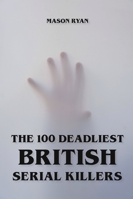 The 100 Deadliest British Serial Killers By Mason Ryan Cover Image