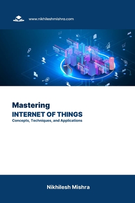 Mastering Internet of Things: Concepts, Techniques, and Applications By Nikhilesh Mishra Cover Image