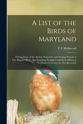 A List of the Birds of Maryland: Giving Dates of the Arrival, Departure and Nesting Periods of Our Regular Birds, Also Including Stragglers and Such O By F. C. Kirkwood (Created by) Cover Image