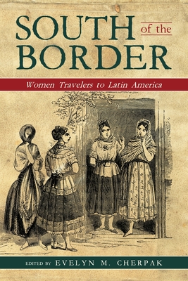 South of the Border: Women Travelers to Latin America By Evelyn M. Cherpak (Editor) Cover Image