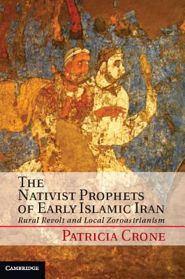 The Nativist Prophets of Early Islamic Iran: Rural Revolt and Local Zoroastrianism Cover Image