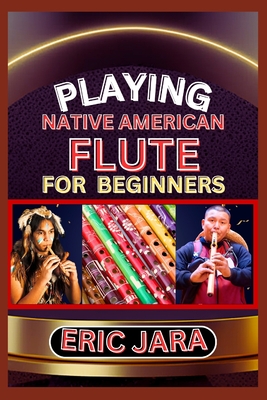 Playing Native American Flute for Beginners: Complete Procedural Melody Guide To Understand, Learn And Master How To Play Native American Flute Like A Cover Image