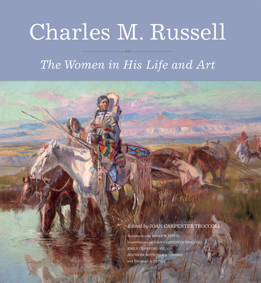 Charles M. Russell: The Women in His Life and Art By Joan Carpenter Troccoli (Editor), Brian W. Dippie (Introduction by), Emily C. Wilson (Contribution by) Cover Image