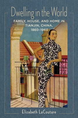 Dwelling in the World: Family, House, and Home in Tianjin, China, 1860-1960 (Studies of the Weatherhead East Asian Institute)