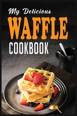 My Delicious Waffle Cookbook: Waffle Recipe Book, Waffle Maker Recipe Book, Waffle Maker Cookbook, Waffle Cookbook, Waffle Cookbook Dash, Cover Image