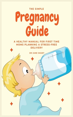 The Simple Pregnancy Guide: A Healthy Manual For First Time Moms Planning A Stress-Free Delivery Cover Image