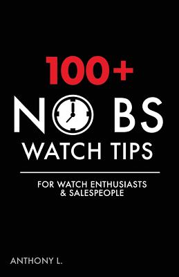 100+ No BS Watch Tips: For Watch Enthusiasts & Salespeople By Anthony L Cover Image