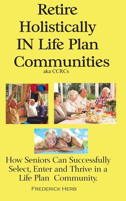 Retire Holistically in Life Plan Communities: How Seniors Can Successfully Select, Enter and Thrive in a Life Plan Community (1st Edition #1)