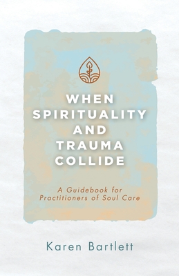 When Spirituality and Trauma Collide: A Guidebook for Practitioners of Soul Care Cover Image