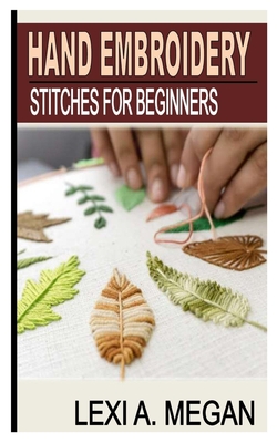 Hand Embroidery Stitches for Beginners By Lexi A. Megan Cover Image