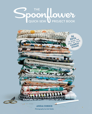 The Spoonflower Quick-sew Project Book: 34 DIYs to Make the Most of Your Fabric Stash Cover Image