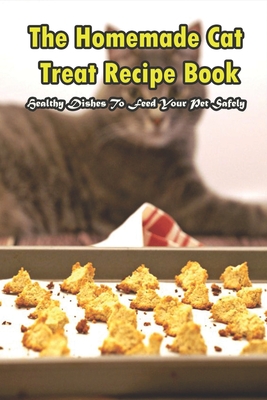 The Homemade Cat Treat Recipe Book_ Healthy Dishes To Feed Your Pet Safely: Cat Food Recipe Book By Devin Lavery Cover Image